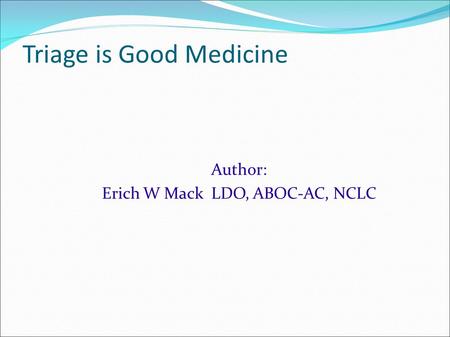 Triage is Good Medicine Author: Erich W Mack LDO, ABOC-AC, NCLC.