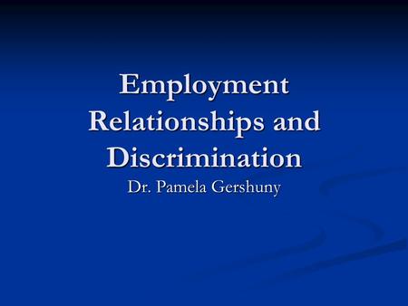 Employment Relationships and Discrimination Dr. Pamela Gershuny.