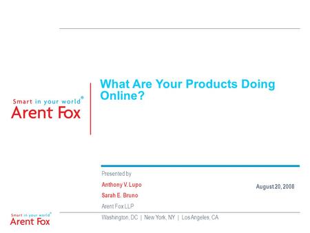 What Are Your Products Doing Online? Presented by Anthony V. Lupo Sarah E. Bruno Arent Fox LLP Washington, DC | New York, NY | Los Angeles, CA August 20,