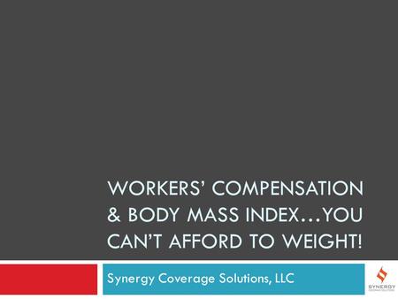 WORKERS’ COMPENSATION & BODY MASS INDEX…YOU CAN’T AFFORD TO WEIGHT! Synergy Coverage Solutions, LLC.