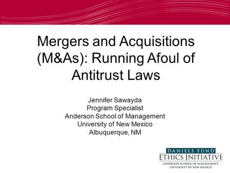 Mergers and Acquisitions (M&As): Running Afoul of Antitrust Laws Jennifer Sawayda Program Specialist Anderson School of Management University of New Mexico.