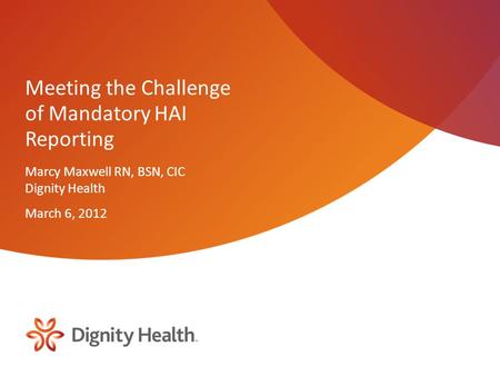 Meeting the Challenge of Mandatory HAI Reporting Marcy Maxwell RN, BSN, CIC Dignity Health March 6, 2012.