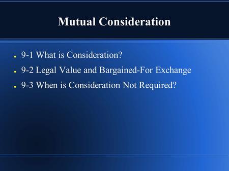 Mutual Consideration ● 9-1 What is Consideration? ● 9-2 Legal Value and Bargained-For Exchange ● 9-3 When is Consideration Not Required?