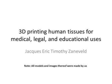 3D printing human tissues for medical, legal, and educational uses Jacques Eric Timothy Zaneveld Note: All models and images thereof were made by us.