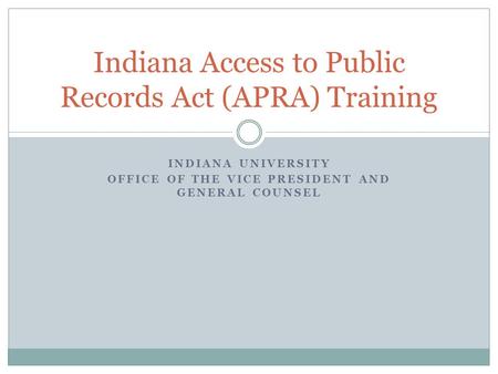 INDIANA UNIVERSITY OFFICE OF THE VICE PRESIDENT AND GENERAL COUNSEL Indiana Access to Public Records Act (APRA) Training.