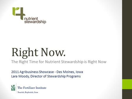 Right Now. The Right Time for Nutrient Stewardship is Right Now 2011 Agribusiness Showcase - Des Moines, Iowa Lara Moody, Director of Stewardship Programs.