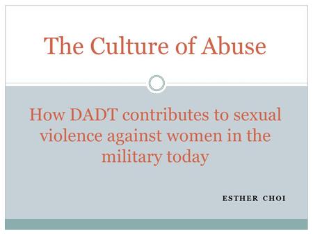 ESTHER CHOI The Culture of Abuse How DADT contributes to sexual violence against women in the military today.