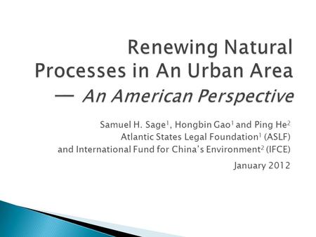 Renewing Natural Processes in An Urban Area — An American Perspective Samuel H. Sage 1, Hongbin Gao 1 and Ping He 2 Atlantic States Legal Foundation 1.