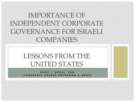 MARC I. GROSS, ESQ. POMERANTZ HAUDEK GROSSMAN & GROSS IMPORTANCE OF INDEPENDENT CORPORATE GOVERNANCE FOR ISRAELI COMPANIES LESSONS FROM THE UNITED STATES.