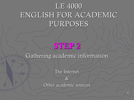 1 LE 4000 ENGLISH FOR ACADEMIC PURPOSES STEP 2 Gathering academic information The Internet & Other academic sources.