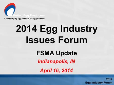 Leadership by Egg Farmers for Egg Farmers Indianapolis, IN April 16, 2014 2014 Egg Industry Issues Forum FSMA Update 2014 Egg Industry Forum.