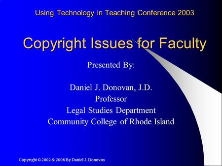 Copyright © 2002 & 2008 By Daniel J. Donovan Using Technology in Teaching Conference 2003 Copyright Issues for Faculty Presented By: Daniel J. Donovan,