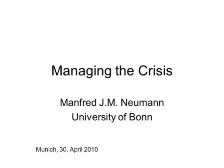 Managing the Crisis Manfred J.M. Neumann University of Bonn Munich, 30. April 2010.