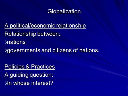 Globalization A political/economic relationship Relationship between:  nations  governments and citizens of nations. Policies & Practices A guiding question: