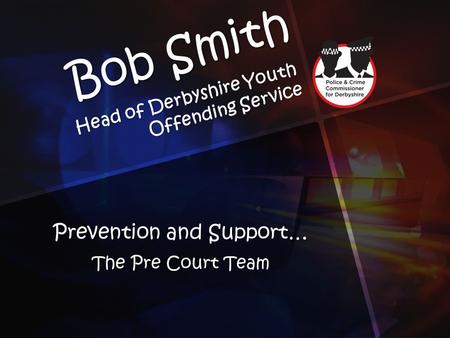 Bob Smith Head of Derbyshire Youth Offending Service Prevention and Support… The Pre Court Team.