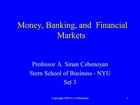Copyright 1999 A. S. Cebenoyan1 Money, Banking, and Financial Markets Professor A. Sinan Cebenoyan Stern School of Business - NYU Set 3.