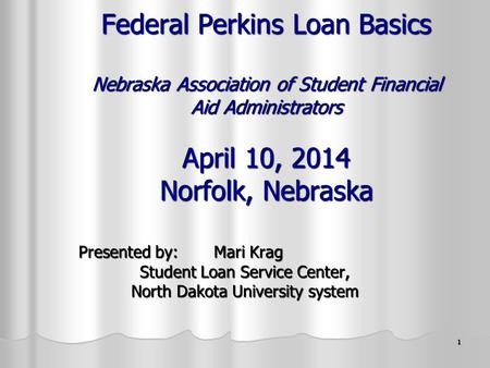 1 Federal Perkins Loan Basics Nebraska Association of Student Financial Aid Administrators April 10, 2014 Norfolk, Nebraska Presented by: Mari Krag Student.