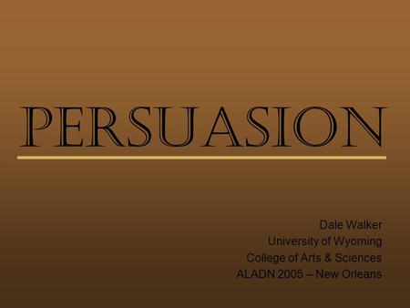 Persuasion Dale Walker University of Wyoming College of Arts & Sciences ALADN 2005 – New Orleans.