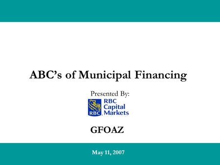 GFOAZ ABC’s of Municipal Financing May 11, 2007 Presented By: