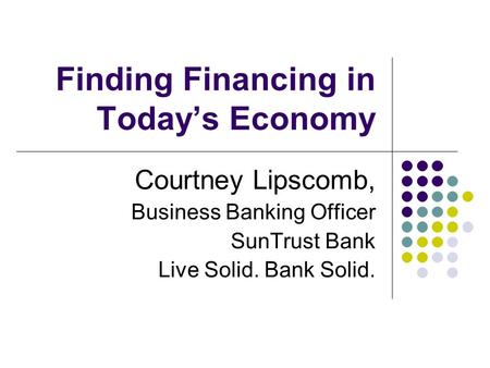 Finding Financing in Today’s Economy Courtney Lipscomb, Business Banking Officer SunTrust Bank Live Solid. Bank Solid.
