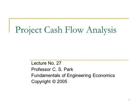 1 Project Cash Flow Analysis Lecture No. 27 Professor C. S. Park Fundamentals of Engineering Economics Copyright © 2005.