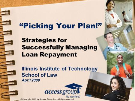 “Picking Your Plan!” Strategies for Successfully Managing Loan Repayment Illinois Institute of Technology School of Law April 2009 © Copyright, 2009 by.