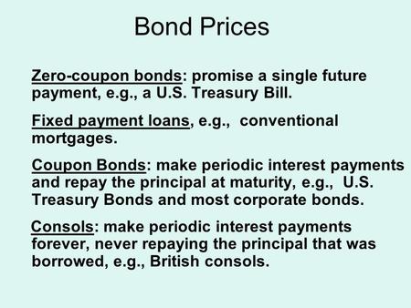 Bond Prices Zero-coupon bonds: promise a single future payment, e.g., a U.S. Treasury Bill. Fixed payment loans, e.g., conventional mortgages. Coupon Bonds: