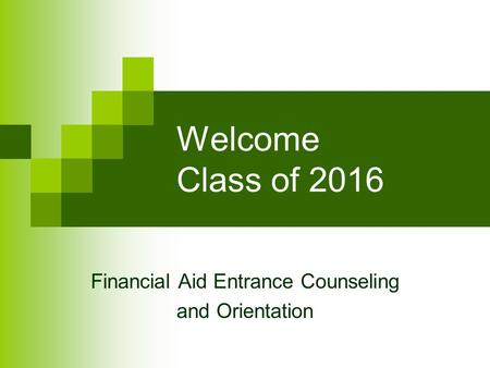 Welcome Class of 2016 Financial Aid Entrance Counseling and Orientation.