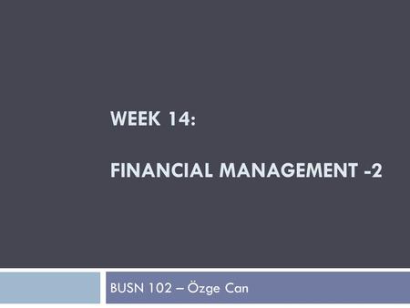 WEEK 14: FINANCIAL MANAGEMENT -2 BUSN 102 – Özge Can.