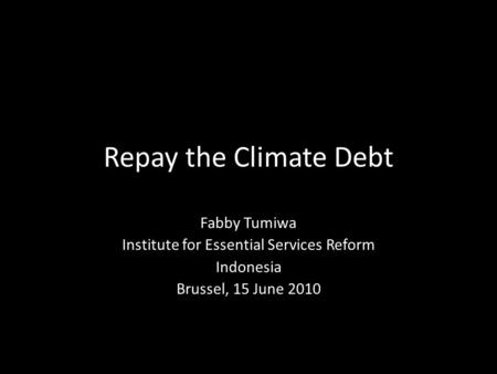 Repay the Climate Debt Fabby Tumiwa Institute for Essential Services Reform Indonesia Brussel, 15 June 2010.