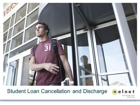 Student Loan Cancellation and Discharge. Session Objectives Understand the instances in which a borrower’s obligation to repay his or her student loan.