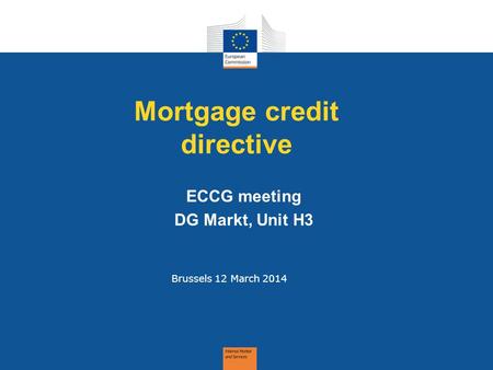 Mortgage credit directive Brussels 12 March 2014 ECCG meeting DG Markt, Unit H3.