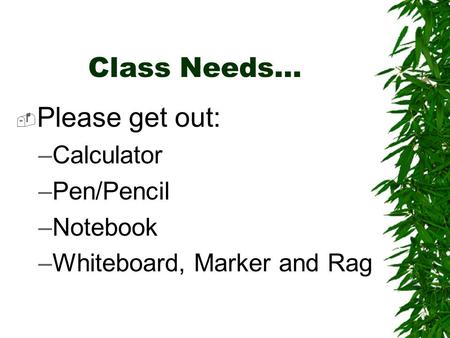 Class Needs…  Please get out: –Calculator –Pen/Pencil –Notebook –Whiteboard, Marker and Rag.