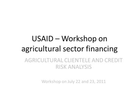 USAID – Workshop on agricultural sector financing AGRICULTURAL CLIENTELE AND CREDIT RISK ANALYSIS Workshop on July 22 and 23, 2011.