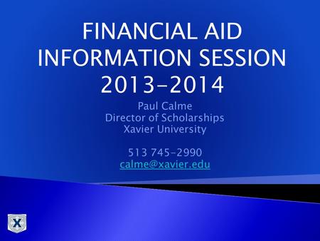 Paul Calme Director of Scholarships Xavier University 513 745-2990 FINANCIAL AID INFORMATION SESSION 2013-2014.