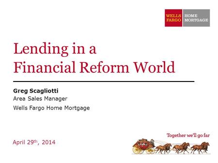 Lending in a Financial Reform World Greg Scagliotti Area Sales Manager Wells Fargo Home Mortgage April 29 th, 2014.