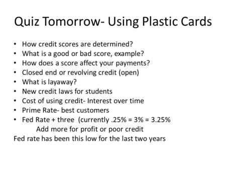 Quiz Tomorrow- Using Plastic Cards How credit scores are determined? What is a good or bad score, example? How does a score affect your payments? Closed.