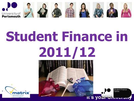 Student Finance in 2011/12. Browne Review into Student Finance Earliest introduction will be for new students from 2012 Students already in University.