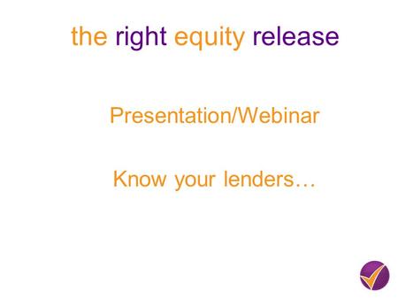 Presentation/Webinar Know your lenders… the right equity release.