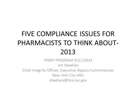 FIVE COMPLIANCE ISSUES FOR PHARMACISTS TO THINK ABOUT- 2013 PSSNY PROGRAM 9/11/2013 Jim Sheehan Chief Integrity Officer, Executive Deputy Commissioner.