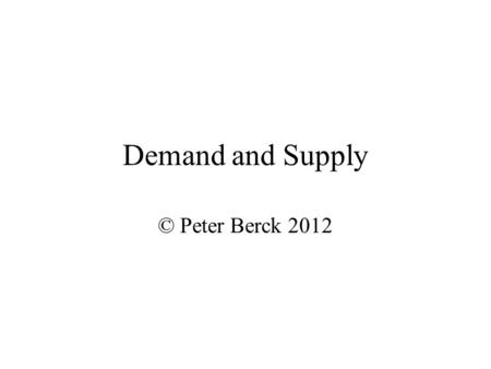 Demand and Supply © Peter Berck 2012. Lecture Outline Goods People Demand Goods; –Shift in demand Firms Supply Goods; Keep Supply and Demand Separate.