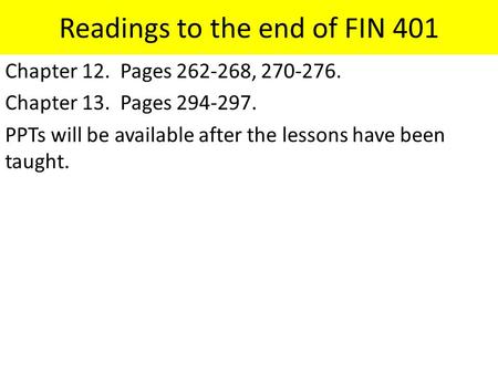 Readings to the end of FIN 401 Chapter 12. Pages 262-268, 270-276. Chapter 13. Pages 294-297. PPTs will be available after the lessons have been taught.