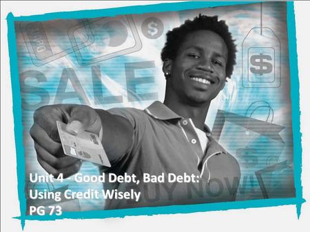 Unit 4 - Good Debt, Bad Debt: Using Credit Wisely PG 73.