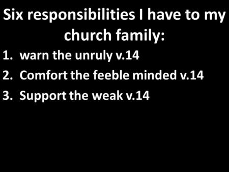 Six responsibilities I have to my church family: 1. warn the unruly v.14 2. Comfort the feeble minded v.14 3. Support the weak v.14.