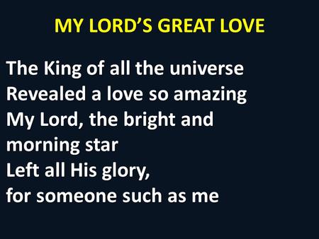MY LORD’S GREAT LOVE The King of all the universe Revealed a love so amazing My Lord, the bright and morning star Left all His glory, for someone such.
