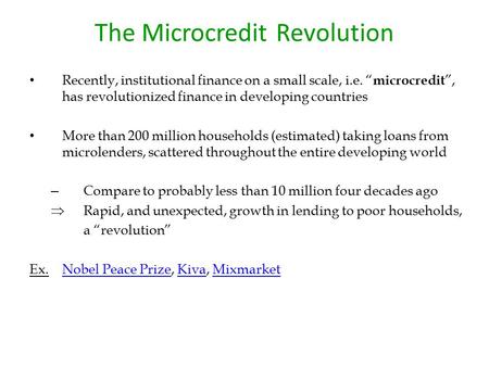 The Microcredit Revolution Recently, institutional finance on a small scale, i.e. “ microcredit ”, has revolutionized finance in developing countries More.