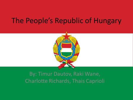 The People’s Republic of Hungary By: Timur Dautov, Raki Wane, Charlotte Richards, Thais Caprioli.