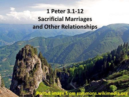 Pontus image from commons.wikimedia.org 1 Peter 3.1-12 Sacrificial Marriages and Other Relationships.