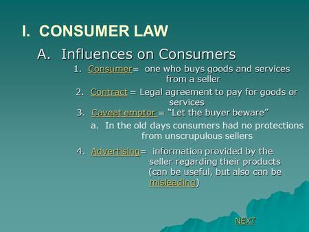 A. Influences on Consumers I. CONSUMER LAW 1. Consumer= one who buys goods and services from a seller Consumer 2. Contract = Legal agreement to pay for.