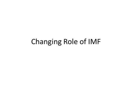Changing Role of IMF. If the Fund did not exist, country’s access to external finance would depend on international capital market’s perceptions of their.